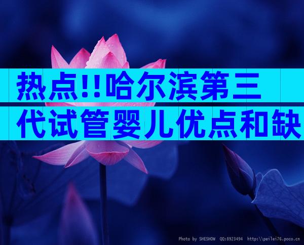 热点!!哈尔滨第三代试管婴儿优点和缺点,分别有几个呀？    